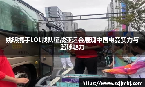 姚明携手LOL战队征战亚运会展现中国电竞实力与篮球魅力