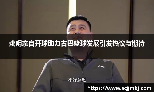 姚明亲自开球助力古巴篮球发展引发热议与期待
