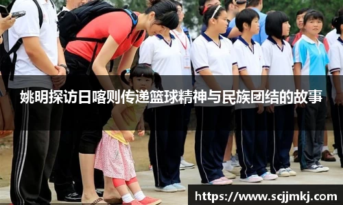 姚明探访日喀则传递篮球精神与民族团结的故事