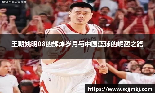 王朝姚明08的辉煌岁月与中国篮球的崛起之路
