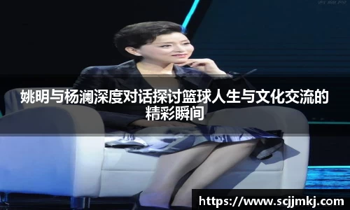 姚明与杨澜深度对话探讨篮球人生与文化交流的精彩瞬间