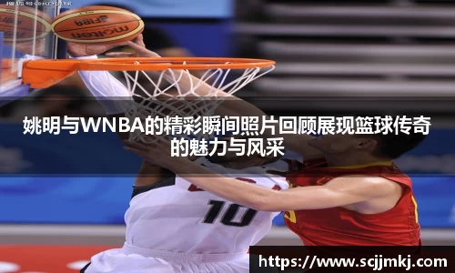 姚明与WNBA的精彩瞬间照片回顾展现篮球传奇的魅力与风采