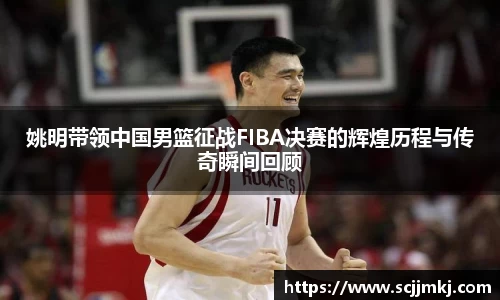 姚明带领中国男篮征战FIBA决赛的辉煌历程与传奇瞬间回顾