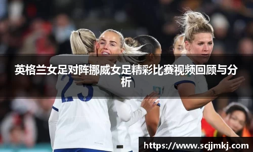 英格兰女足对阵挪威女足精彩比赛视频回顾与分析