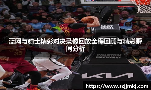 蓝网与骑士精彩对决录像回放全程回顾与精彩瞬间分析