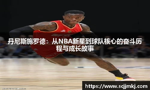 丹尼斯施罗德：从NBA新星到球队核心的奋斗历程与成长故事