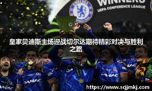 皇家贝迪斯主场迎战切尔达期待精彩对决与胜利之路