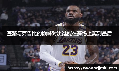 查路与克鲁比的巅峰对决谁能在赛场上笑到最后